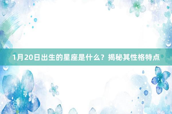 1月20日出生的星座是什么？揭秘其性格特点