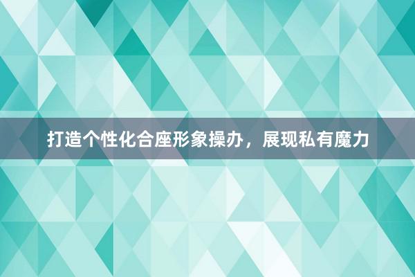 打造个性化合座形象操办，展现私有魔力